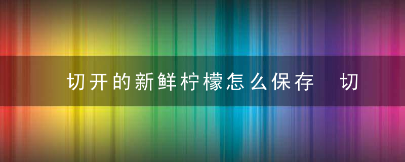 切开的新鲜柠檬怎么保存 切开的新鲜柠檬如何保存